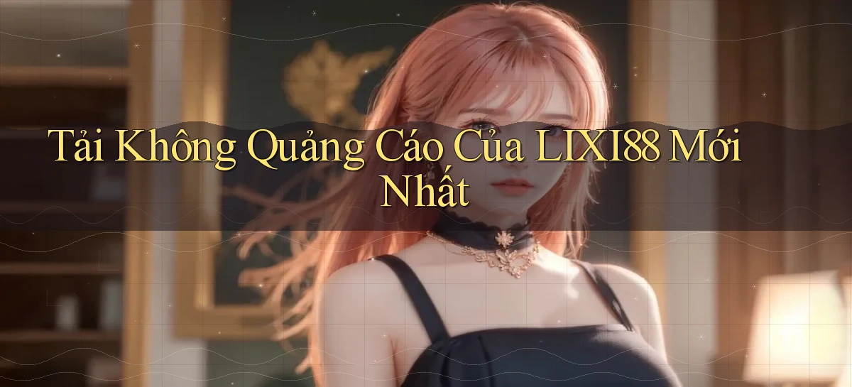 tải không quảng cáo của lixi88 mới nhất
