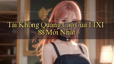 tải không quảng cáo của lixi88 mới nhất