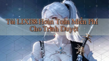 tải lixi88 hoàn toàn miễn phí cho trình duyệt