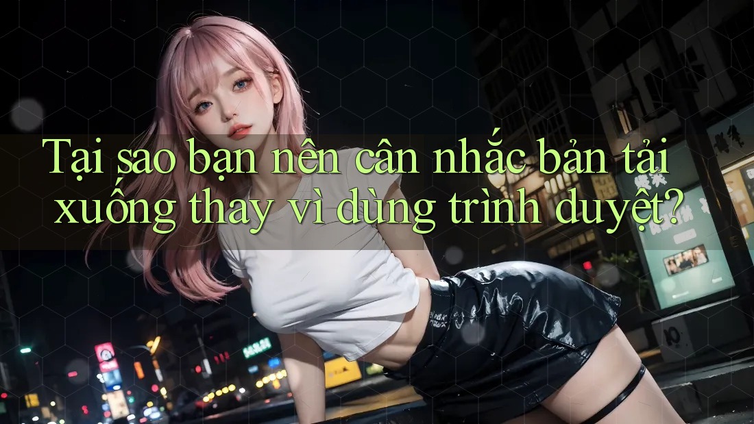 Tại sao bạn nên cân nhắc bản tải xuống thay vì dùng trình duyệt? Tại sao bạn nên cân nhắc bản tải xuống thay vì dùng trình duyệt?