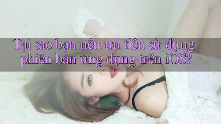 Tại sao bạn nên ưu tiên sử dụng phiên bản ứng dụng trên iOS? Tại sao bạn nên ưu tiên sử dụng phiên bản ứng dụng trên iOS?