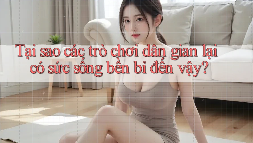 Tại sao các trò chơi dân gian lại có sức sống bền bỉ đến vậy? Tại sao các trò chơi dân gian lại có sức sống bền bỉ đến vậy?