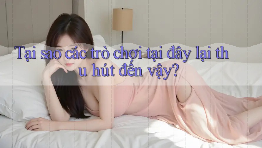 Tại sao các trò chơi tại đây lại thu hút đến vậy? Tại sao các trò chơi tại đây lại thu hút đến vậy?