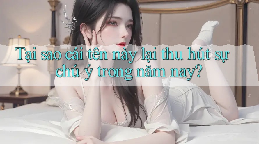 Tại sao cái tên này lại thu hút sự chú ý trong năm nay? Tại sao cái tên này lại thu hút sự chú ý trong năm nay?
