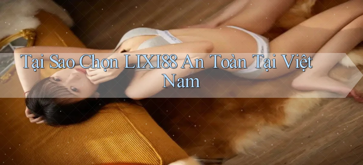 tại sao chọn lixi88 an toàn tại việt nam
