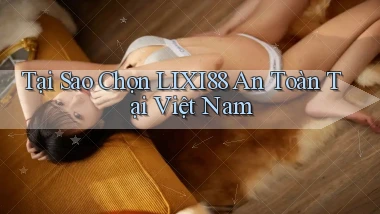 tại sao chọn lixi88 an toàn tại việt nam