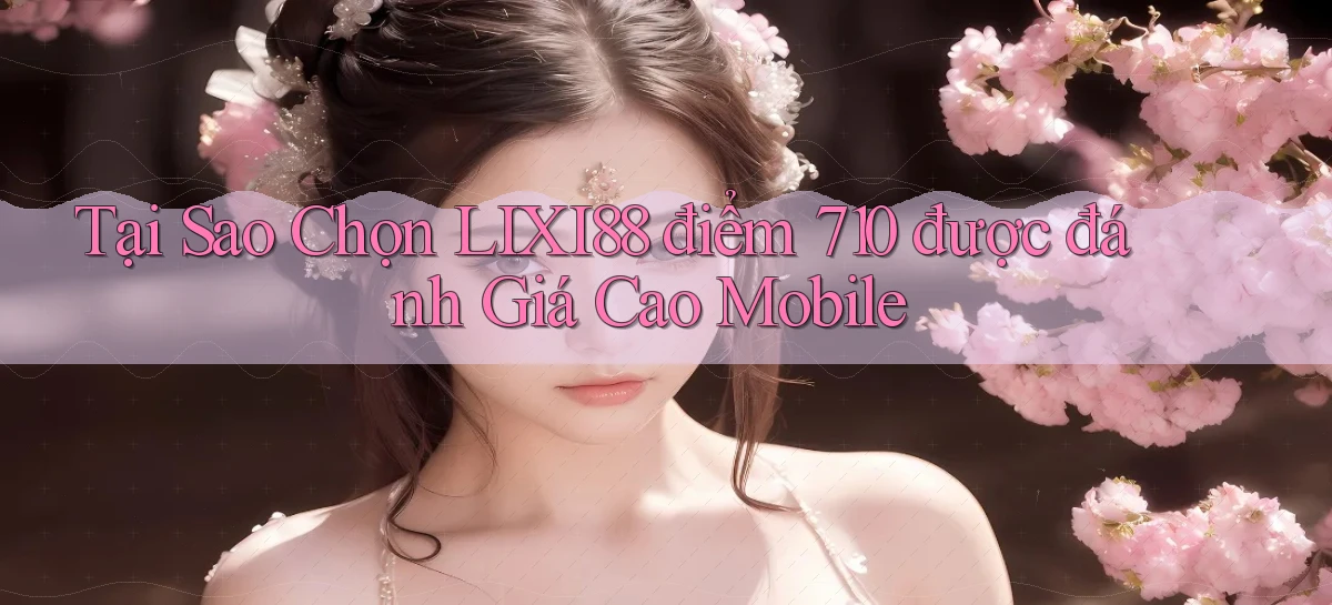 Tại sao chọn lixi88 điểm 710 được đánh giá cao mobile