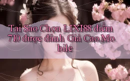 Tại sao chọn lixi88 điểm 710 được đánh giá cao mobile