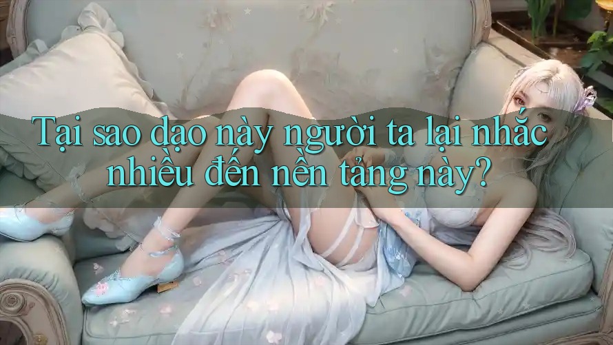 Tại sao dạo này người ta lại nhắc nhiều đến nền tảng này?