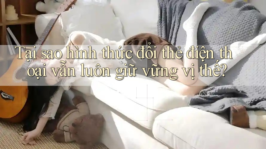 Tại sao hình thức đổi thẻ điện thoại vẫn luôn giữ vững vị thế? Tại sao hình thức đổi thẻ điện thoại vẫn luôn giữ vững vị thế?
