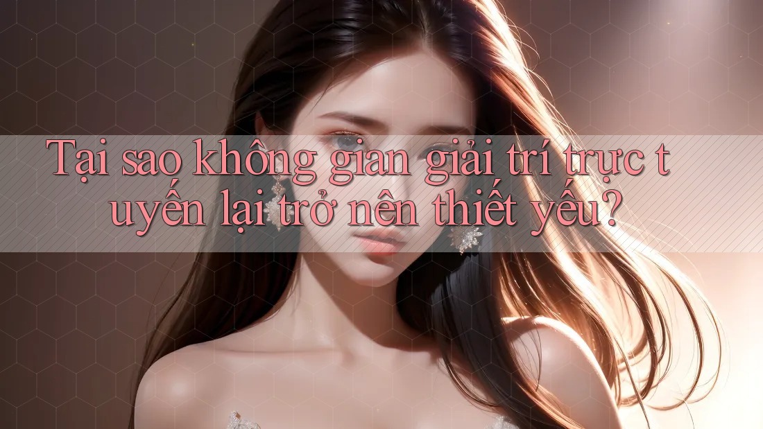 Tại sao không gian giải trí trực tuyến lại trở nên thiết yếu? Tại sao không gian giải trí trực tuyến lại trở nên thiết yếu?