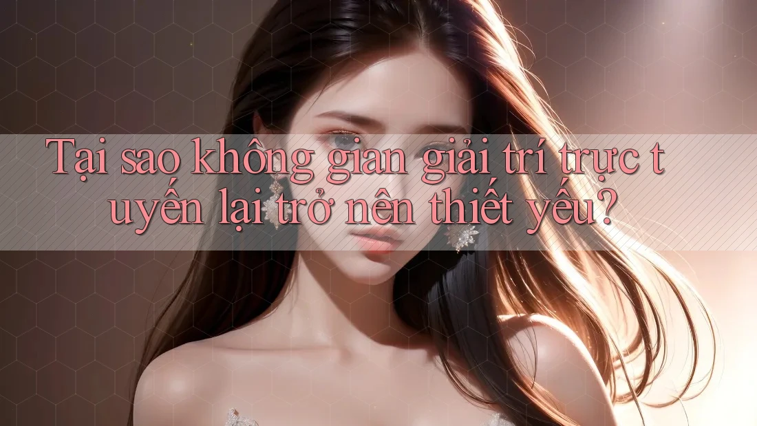 Tại sao không gian giải trí trực tuyến lại trở nên thiết yếu? Tại sao không gian giải trí trực tuyến lại trở nên thiết yếu?