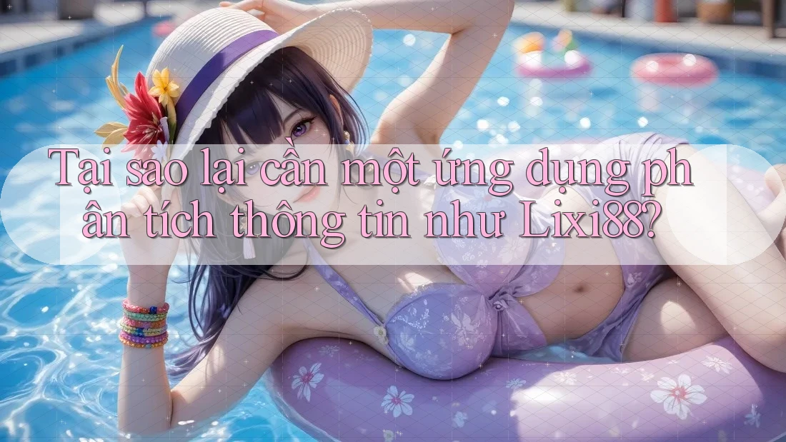 Tại sao lại cần một ứng dụng phân tích thông tin như Lixi88? Tại sao lại cần một ứng dụng phân tích thông tin như Lixi88?
