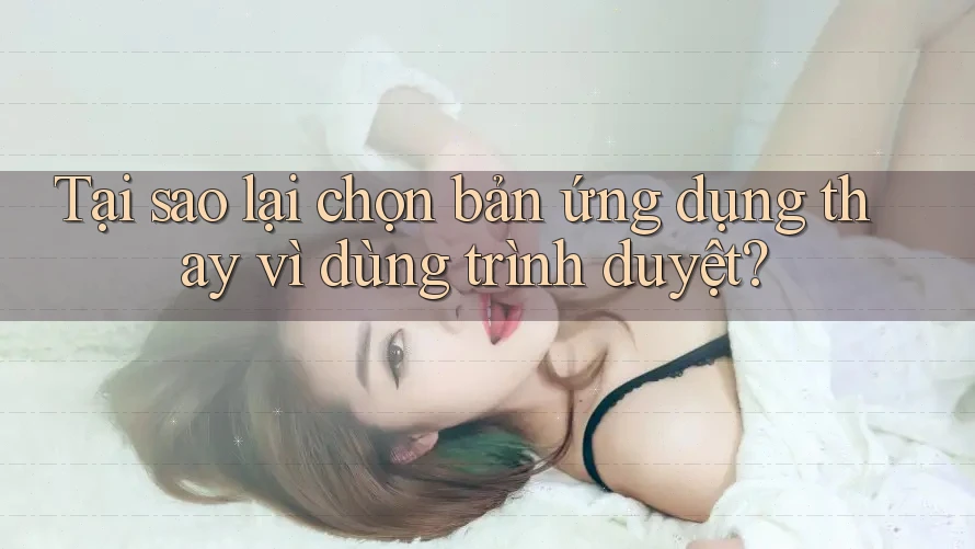 Tại sao lại chọn bản ứng dụng thay vì dùng trình duyệt? Tại sao lại chọn bản ứng dụng thay vì dùng trình duyệt?
