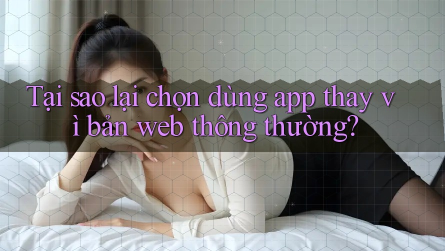 Tại sao lại chọn dùng app thay vì bản web thông thường? Tại sao lại chọn dùng app thay vì bản web thông thường?