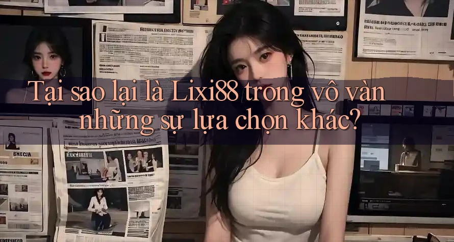 Tại sao lại là Lixi88 trong vô vàn những sự lựa chọn khác? Tại sao lại là Lixi88 trong vô vàn những sự lựa chọn khác?