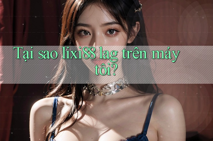 Tại sao lixi88 lag trên máy tôi? Tại sao lixi88 lag trên máy tôi?