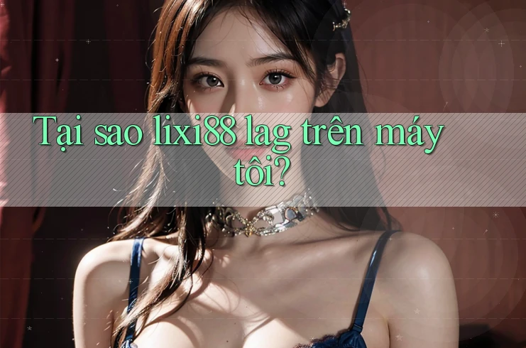 Tại sao lixi88 lag trên máy tôi? Tại sao lixi88 lag trên máy tôi?