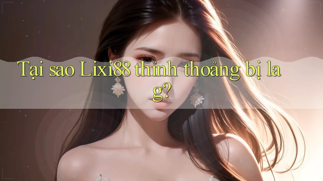 Tại sao Lixi88 thỉnh thoảng bị lag?