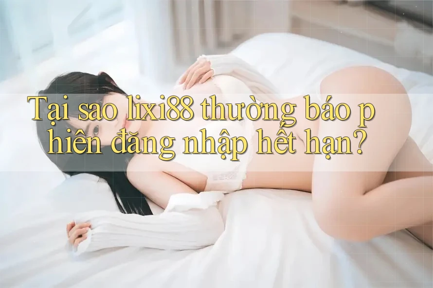 Tại sao lixi88 thường báo phiên đăng nhập hết hạn? Tại sao lixi88 thường báo phiên đăng nhập hết hạn?