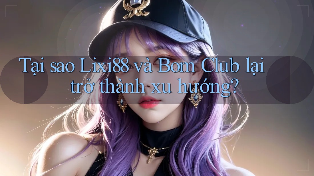 Tại sao Lixi88 và Bom Club lại trở thành xu hướng? Tại sao Lixi88 và Bom Club lại trở thành xu hướng?