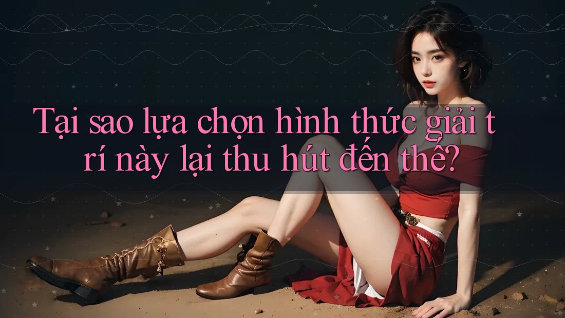Tại sao lựa chọn hình thức giải trí này lại thu hút đến thế? Tại sao lựa chọn hình thức giải trí này lại thu hút đến thế?