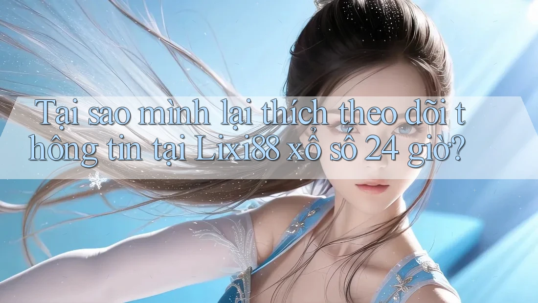 Tại sao mình lại thích theo dõi thông tin tại Lixi88 xổ số 24 giờ? Tại sao mình lại thích theo dõi thông tin tại Lixi88 xổ số 24 giờ?
