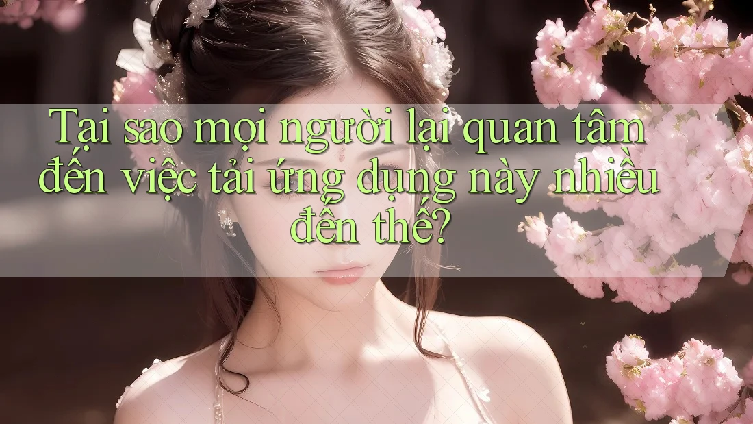 Tại sao mọi người lại quan tâm đến việc tải ứng dụng này nhiều đến thế? Tại sao mọi người lại quan tâm đến việc tải ứng dụng này nhiều đến thế?