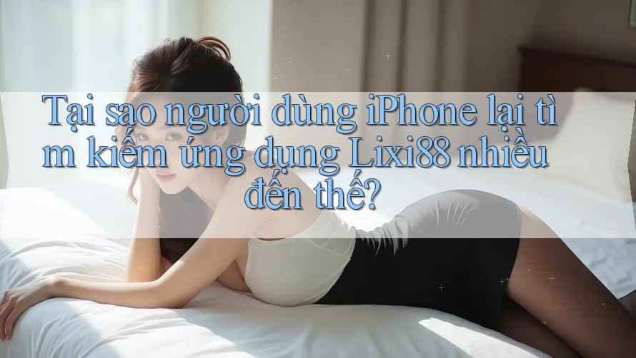 Tại sao người dùng iPhone lại tìm kiếm ứng dụng Lixi88 nhiều đến thế? Tại sao người dùng iPhone lại tìm kiếm ứng dụng Lixi88 nhiều đến thế?