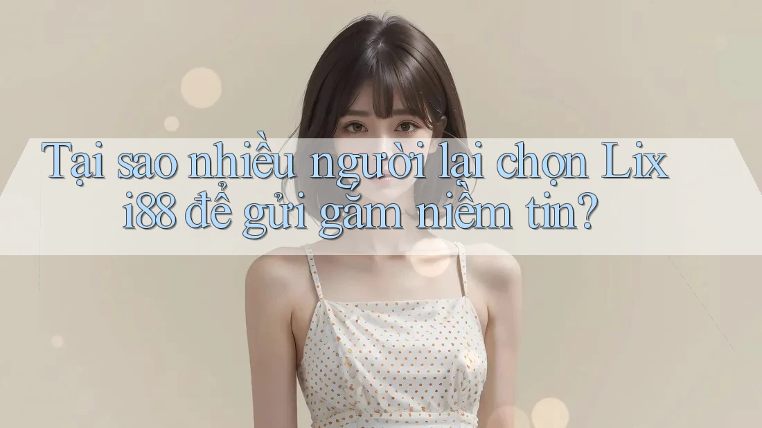 Tại sao nhiều người lại chọn Lixi88 để gửi gắm niềm tin? Tại sao nhiều người lại chọn Lixi88 để gửi gắm niềm tin?