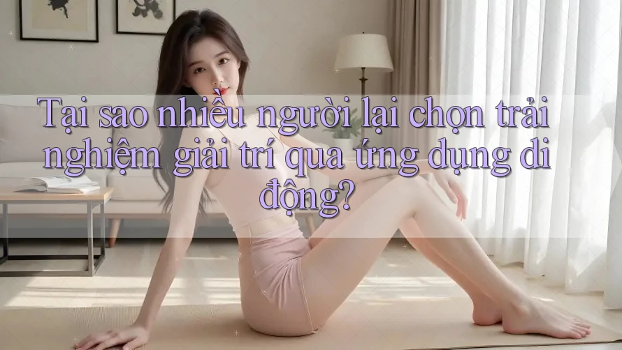 Tại sao nhiều người lại chọn trải nghiệm giải trí qua ứng dụng di động? Tại sao nhiều người lại chọn trải nghiệm giải trí qua ứng dụng di động?