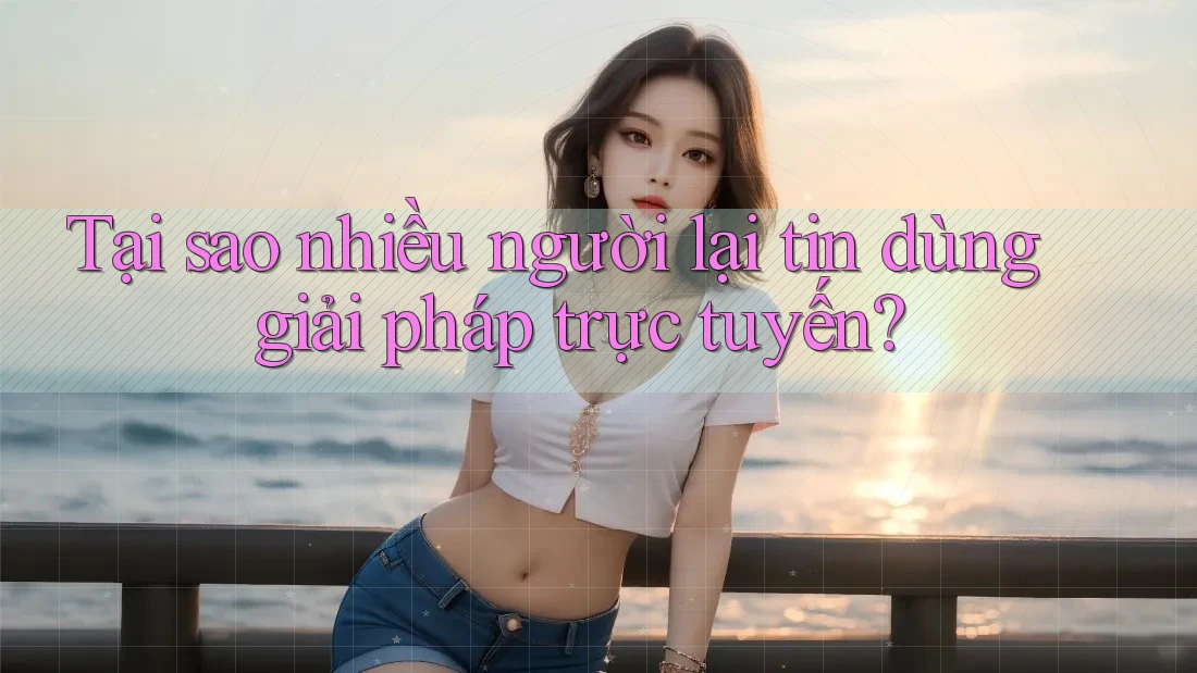 Tại sao nhiều người lại tin dùng giải pháp trực tuyến? Tại sao nhiều người lại tin dùng giải pháp trực tuyến?