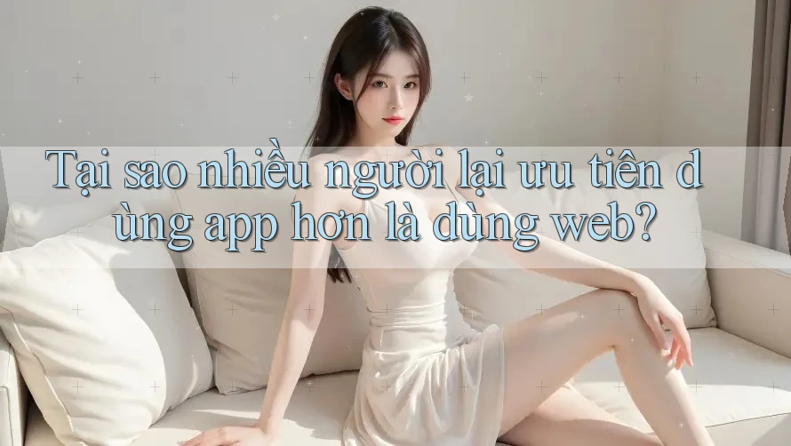 Tại sao nhiều người lại ưu tiên dùng app hơn là dùng web? Tại sao nhiều người lại ưu tiên dùng app hơn là dùng web?