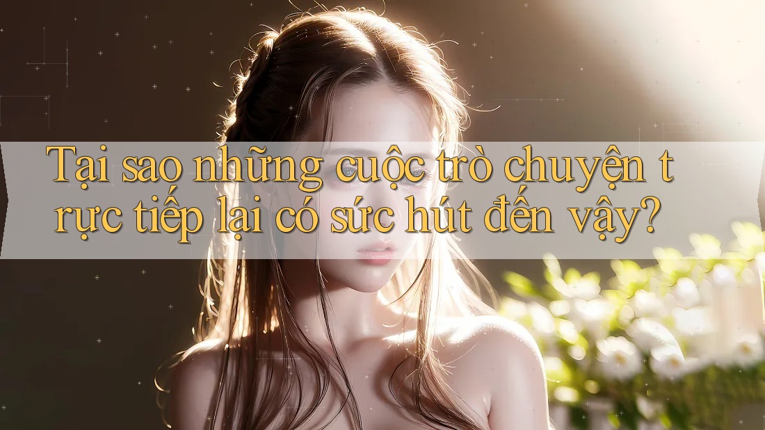 Tại sao những cuộc trò chuyện trực tiếp lại có sức hút đến vậy? Tại sao những cuộc trò chuyện trực tiếp lại có sức hút đến vậy?