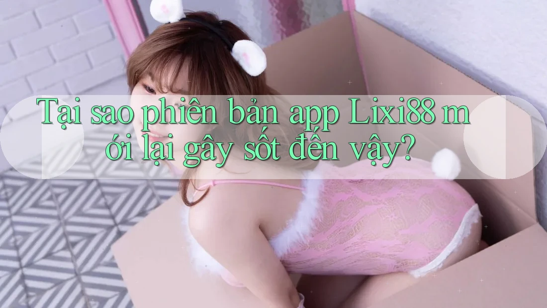 Tại sao phiên bản app Lixi88 mới lại gây sốt đến vậy? Tại sao phiên bản app Lixi88 mới lại gây sốt đến vậy?