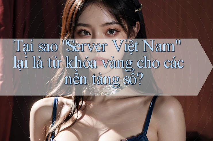 Tại sao “Server Việt Nam” lại là từ khóa vàng cho các nền tảng số? Tại sao “Server Việt Nam” lại là từ khóa vàng cho các nền tảng số?