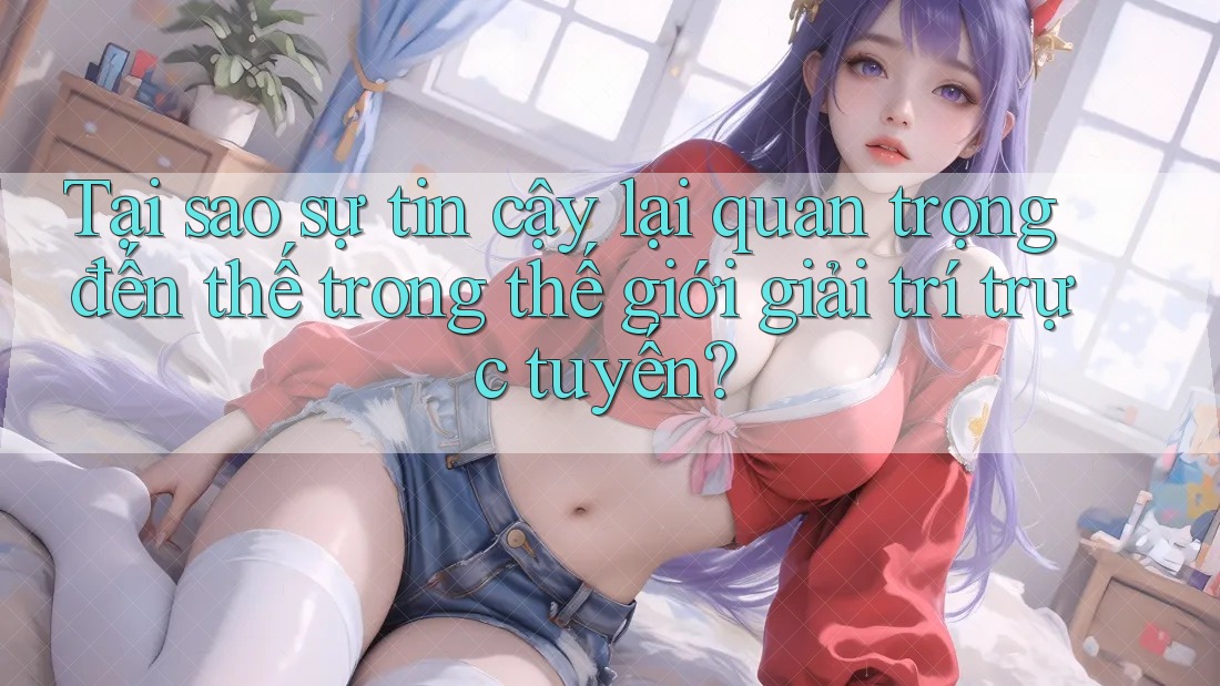 Tại sao sự tin cậy lại quan trọng đến thế trong thế giới giải trí trực tuyến? Tại sao sự tin cậy lại quan trọng đến thế trong thế giới giải trí trực tuyến?