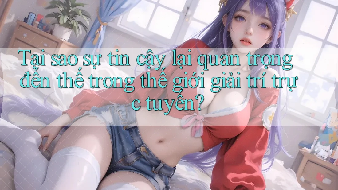 Tại sao sự tin cậy lại quan trọng đến thế trong thế giới giải trí trực tuyến? Tại sao sự tin cậy lại quan trọng đến thế trong thế giới giải trí trực tuyến?
