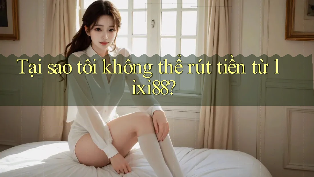 Tại sao tôi không thể rút tiền từ lixi88? Tại sao tôi không thể rút tiền từ lixi88?