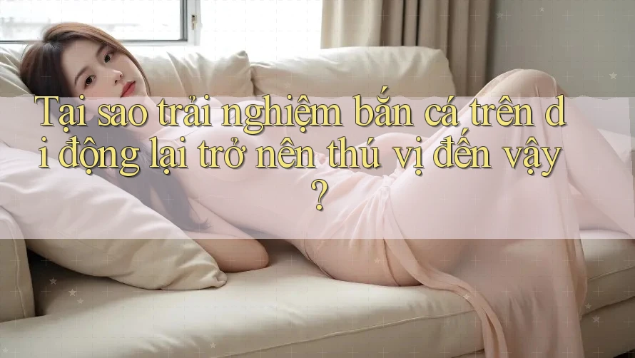 Tại sao trải nghiệm bắn cá trên di động lại trở nên thú vị đến vậy? Tại sao trải nghiệm bắn cá trên di động lại trở nên thú vị đến vậy?