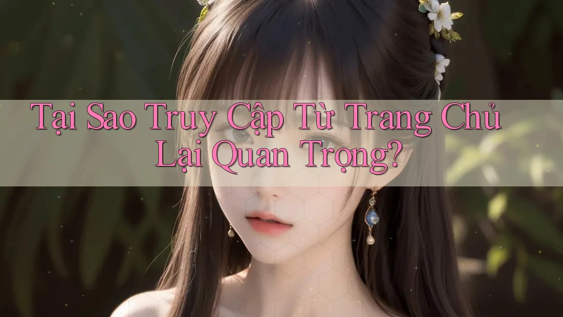 Tại Sao Truy Cập Từ Trang Chủ Lại Quan Trọng? Tại Sao Truy Cập Từ Trang Chủ Lại Quan Trọng?