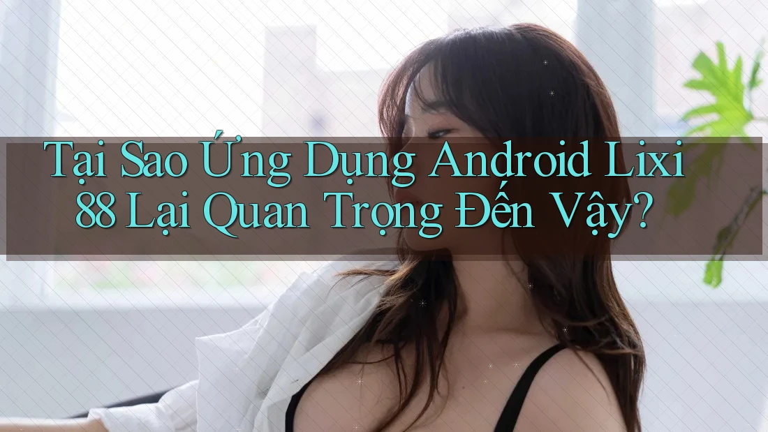Tại Sao Ứng Dụng Android Lixi88 Lại Quan Trọng Đến Vậy? Tại Sao Ứng Dụng Android Lixi88 Lại Quan Trọng Đến Vậy?
