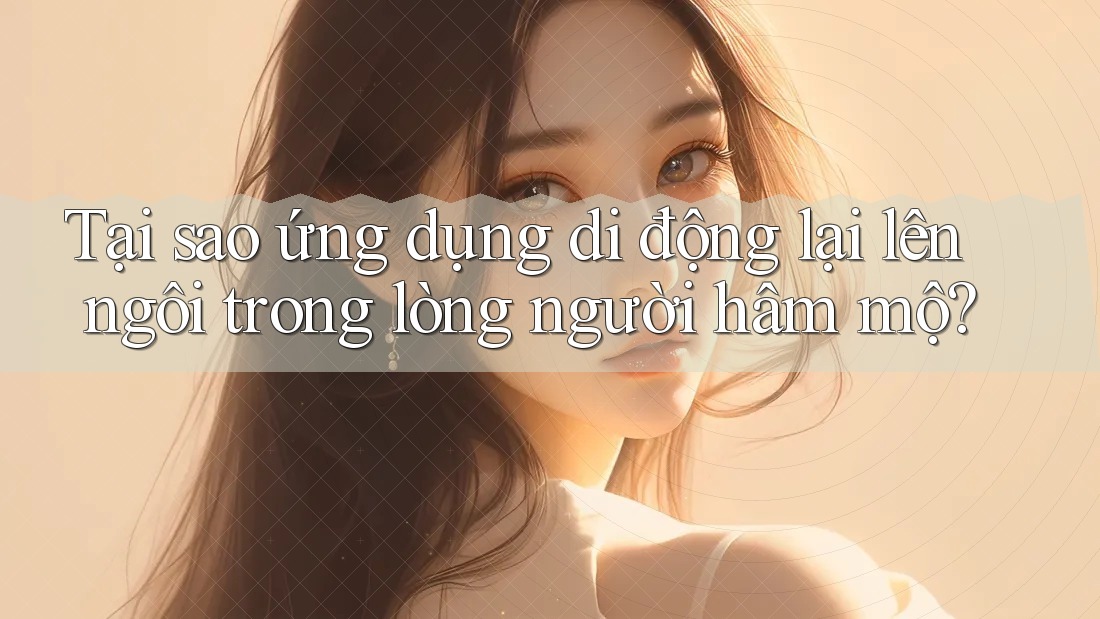 Tại sao ứng dụng di động lại lên ngôi trong lòng người hâm mộ? Tại sao ứng dụng di động lại lên ngôi trong lòng người hâm mộ?