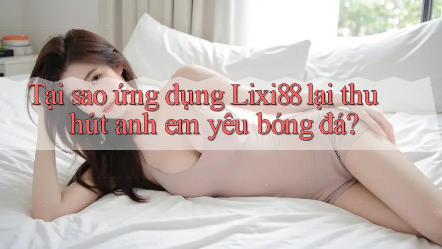 Tại sao ứng dụng Lixi88 lại thu hút anh em yêu bóng đá? Tại sao ứng dụng Lixi88 lại thu hút anh em yêu bóng đá?