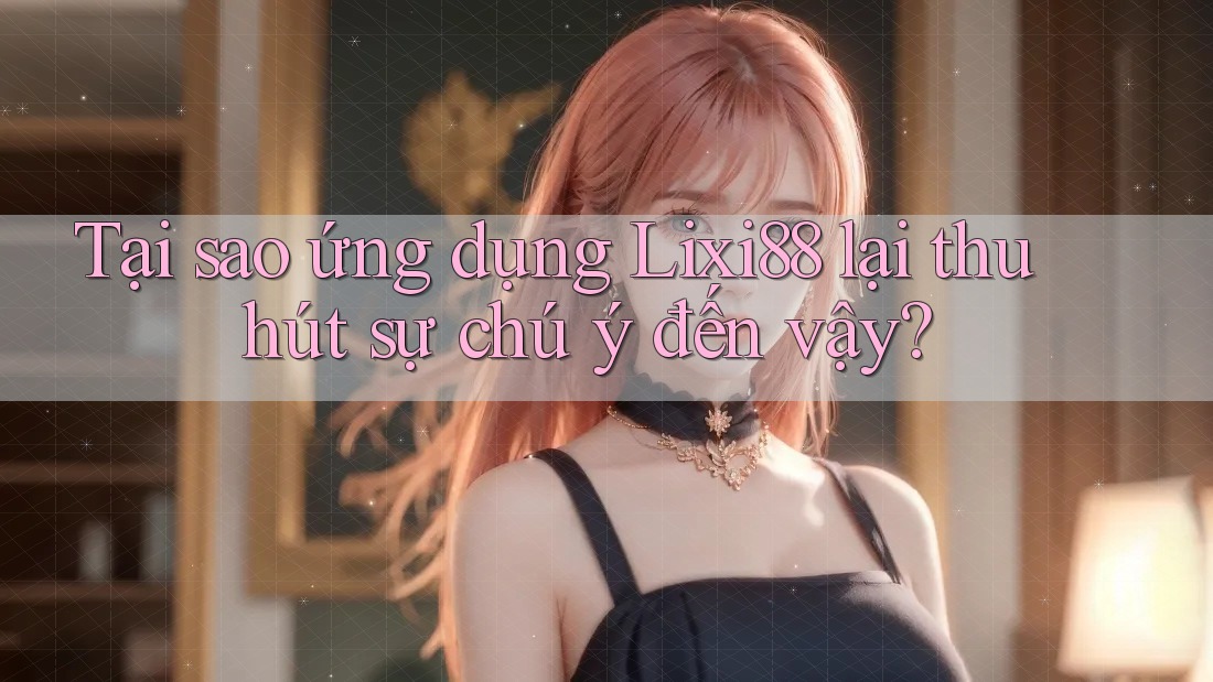 Tại sao ứng dụng Lixi88 lại thu hút sự chú ý đến vậy? Tại sao ứng dụng Lixi88 lại thu hút sự chú ý đến vậy?