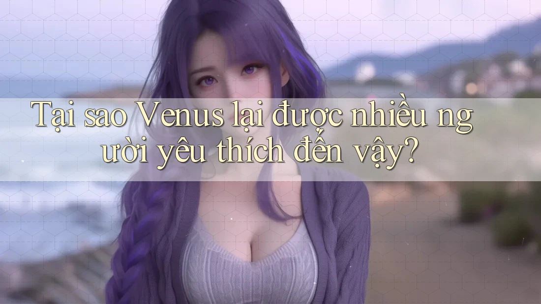 Tại sao Venus lại được nhiều người yêu thích đến vậy? Tại sao Venus lại được nhiều người yêu thích đến vậy?