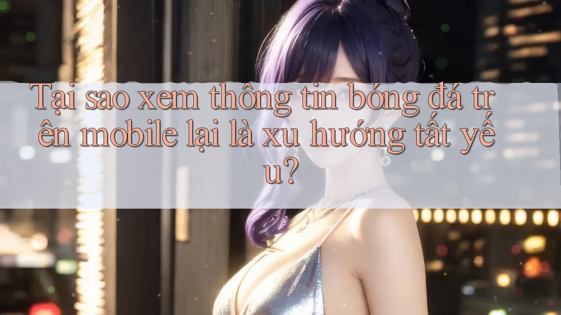 Tại sao xem thông tin bóng đá trên mobile lại là xu hướng tất yếu? Tại sao xem thông tin bóng đá trên mobile lại là xu hướng tất yếu?