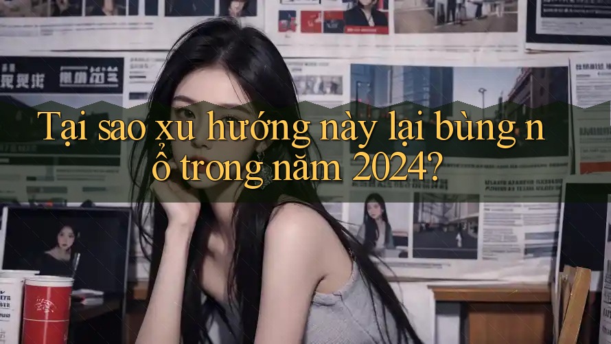 Tại sao xu hướng này lại bùng nổ trong năm 2024? Tại sao xu hướng này lại bùng nổ trong năm 2024?