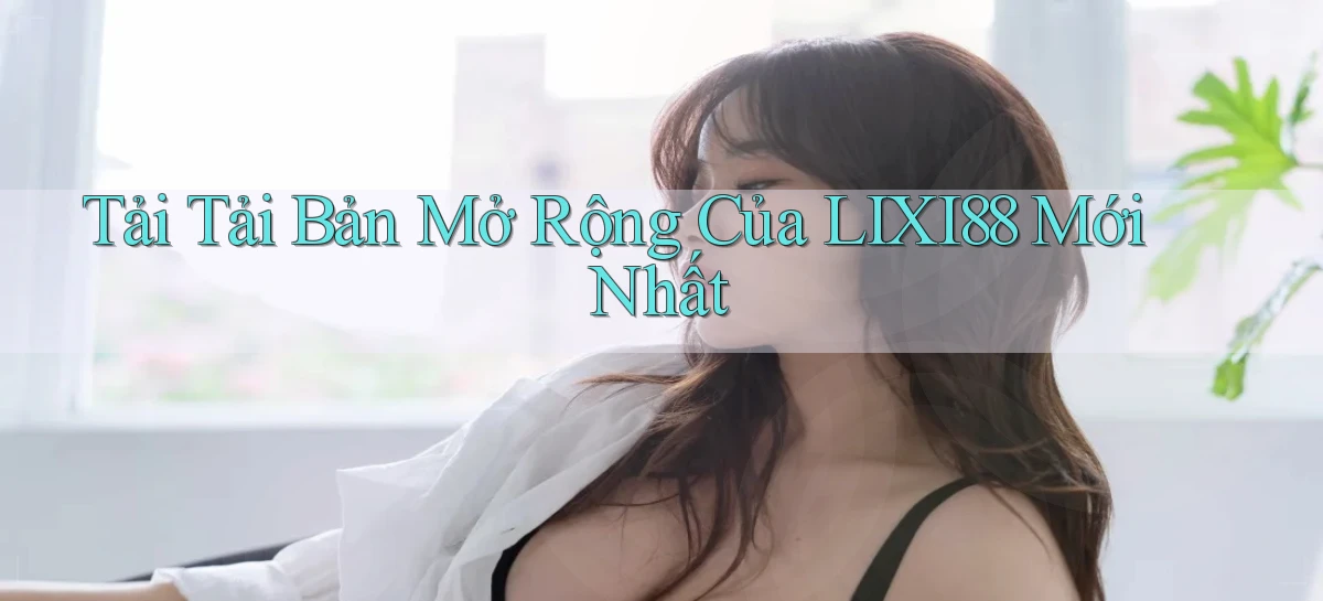 tải tải bản mở rộng của lixi88 mới nhất