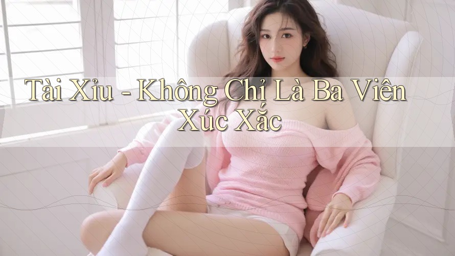 Tài Xỉu - Không Chỉ Là Ba Viên Xúc Xắc Tài Xỉu - Không Chỉ Là Ba Viên Xúc Xắc